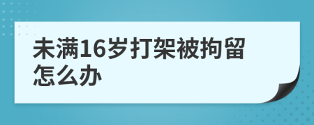 未满16岁打架被拘留怎么办