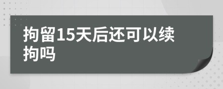 拘留15天后还可以续拘吗