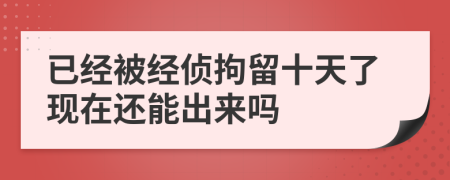 已经被经侦拘留十天了现在还能出来吗