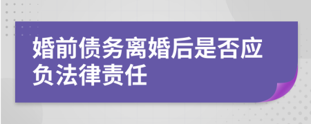 婚前债务离婚后是否应负法律责任