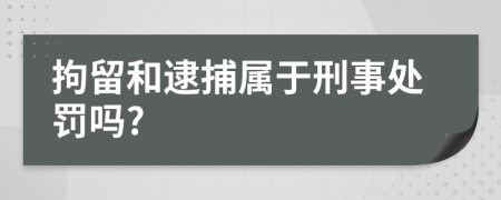拘留和逮捕属于刑事处罚吗?