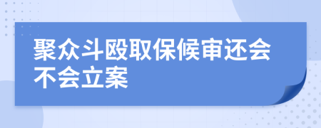 聚众斗殴取保候审还会不会立案