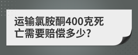 运输氯胺酮400克死亡需要赔偿多少?