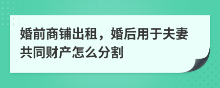 婚前商铺出租，婚后用于夫妻共同财产怎么分割