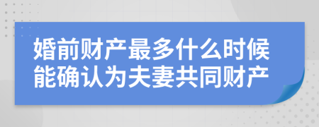 婚前财产最多什么时候能确认为夫妻共同财产