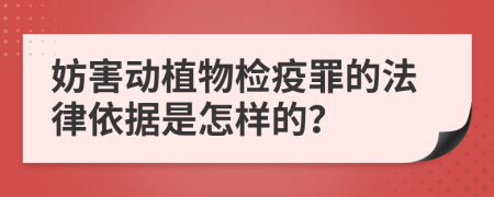 妨害动植物检疫罪的法律依据是怎样的？