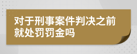 对于刑事案件判决之前就处罚罚金吗