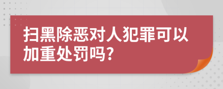 扫黑除恶对人犯罪可以加重处罚吗?