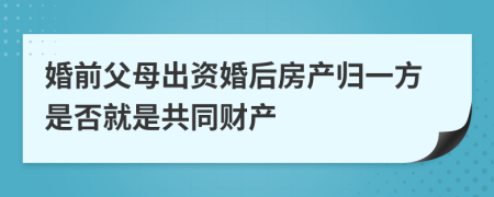 婚前父母出资婚后房产归一方是否就是共同财产