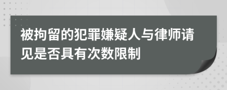 被拘留的犯罪嫌疑人与律师请见是否具有次数限制