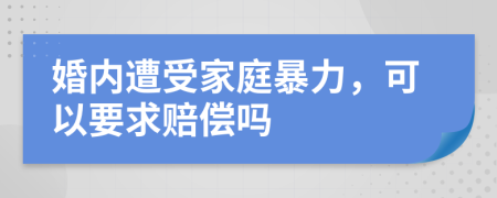 婚内遭受家庭暴力，可以要求赔偿吗