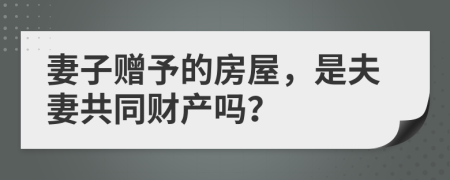 妻子赠予的房屋，是夫妻共同财产吗？