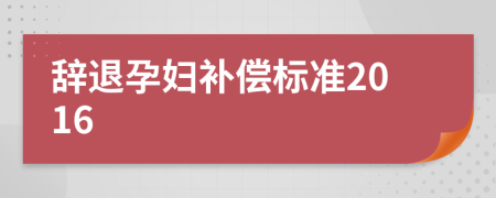 辞退孕妇补偿标准2016