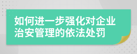 如何进一步强化对企业治安管理的依法处罚