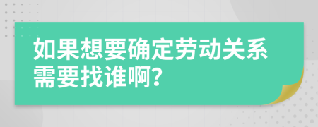 如果想要确定劳动关系需要找谁啊？