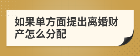 如果单方面提出离婚财产怎么分配