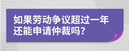 如果劳动争议超过一年还能申请仲裁吗？