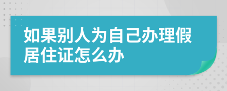 如果别人为自己办理假居住证怎么办