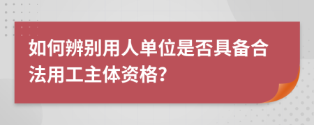 如何辨别用人单位是否具备合法用工主体资格？