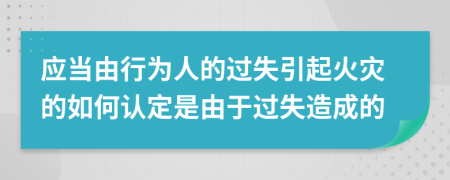 应当由行为人的过失引起火灾的如何认定是由于过失造成的