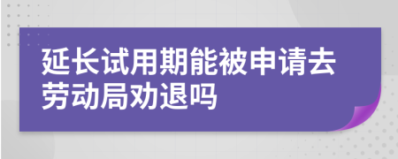 延长试用期能被申请去劳动局劝退吗