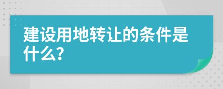 建设用地转让的条件是什么？