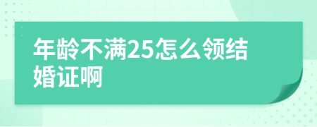 年龄不满25怎么领结婚证啊