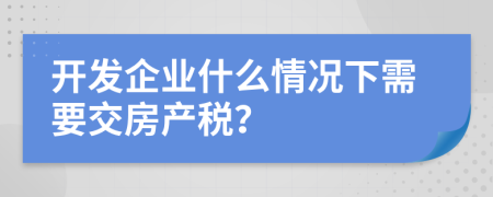 开发企业什么情况下需要交房产税？