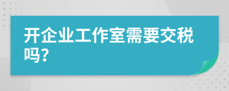 开企业工作室需要交税吗？