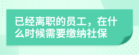 已经离职的员工，在什么时候需要缴纳社保