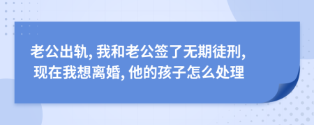 老公出轨, 我和老公签了无期徒刑, 现在我想离婚, 他的孩子怎么处理