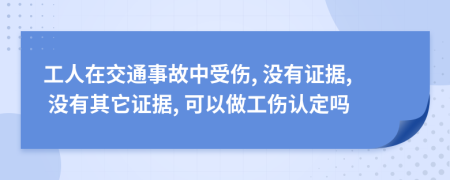 工人在交通事故中受伤, 没有证据, 没有其它证据, 可以做工伤认定吗