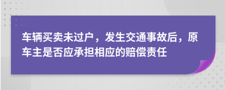 车辆买卖未过户，发生交通事故后，原车主是否应承担相应的赔偿责任