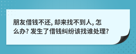 朋友借钱不还, 却来找不到人, 怎么办? 发生了借钱纠纷该找谁处理?