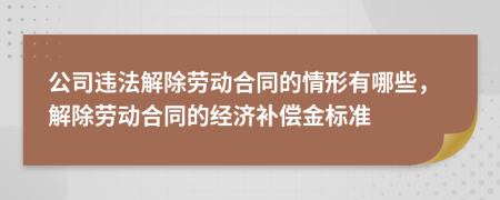 公司违法解除劳动合同的情形有哪些，解除劳动合同的经济补偿金标准