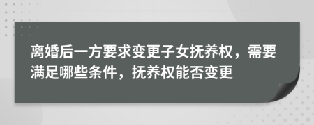 离婚后一方要求变更子女抚养权，需要满足哪些条件，抚养权能否变更