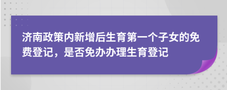济南政策内新增后生育第一个子女的免费登记，是否免办办理生育登记