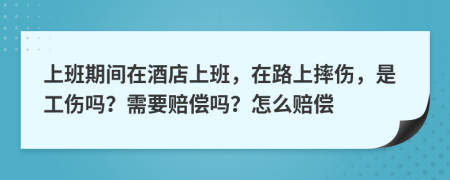 上班期间在酒店上班，在路上摔伤，是工伤吗？需要赔偿吗？怎么赔偿