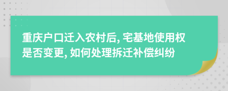 重庆户口迁入农村后, 宅基地使用权是否变更, 如何处理拆迁补偿纠纷