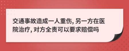 交通事故造成一人重伤, 另一方在医院治疗, 对方全责可以要求赔偿吗