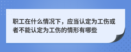 职工在什么情况下，应当认定为工伤或者不能认定为工伤的情形有哪些
