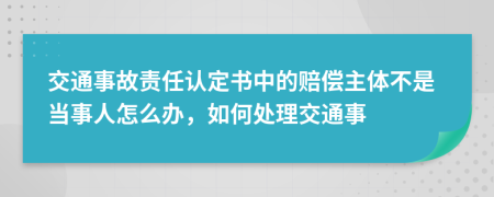 交通事故责任认定书中的赔偿主体不是当事人怎么办，如何处理交通事