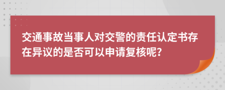 交通事故当事人对交警的责任认定书存在异议的是否可以申请复核呢？