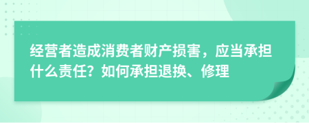 经营者造成消费者财产损害，应当承担什么责任？如何承担退换、修理