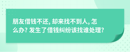 朋友借钱不还, 却来找不到人, 怎么办? 发生了借钱纠纷该找谁处理?