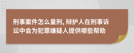 刑事案件怎么量刑, 辩护人在刑事诉讼中会为犯罪嫌疑人提供哪些帮助