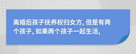 离婚后孩子抚养权归女方, 但是有两个孩子, 如果两个孩子一起生活,