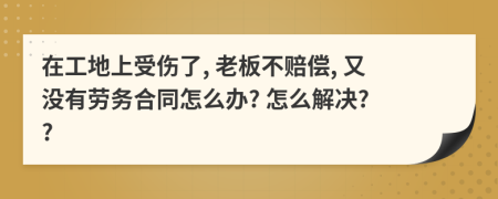 在工地上受伤了, 老板不赔偿, 又没有劳务合同怎么办? 怎么解决? ?