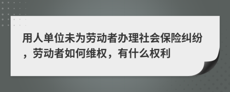 用人单位未为劳动者办理社会保险纠纷，劳动者如何维权，有什么权利