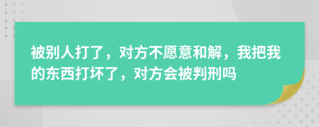 被别人打了，对方不愿意和解，我把我的东西打坏了，对方会被判刑吗